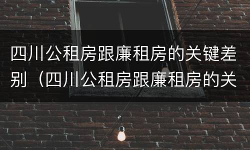 四川公租房跟廉租房的关键差别（四川公租房跟廉租房的关键差别在哪）