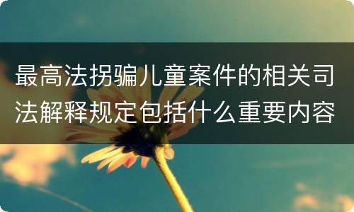 最高法拐骗儿童案件的相关司法解释规定包括什么重要内容