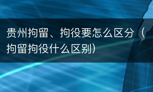 贵州拘留、拘役要怎么区分（拘留拘役什么区别）