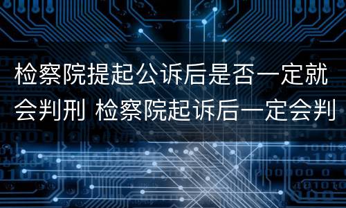 检察院提起公诉后是否一定就会判刑 检察院起诉后一定会判刑吗