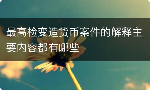 最高检变造货币案件的解释主要内容都有哪些