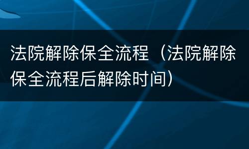 法院解除保全流程（法院解除保全流程后解除时间）