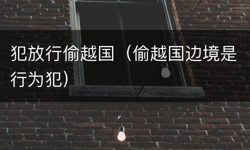 犯放行偷越国（偷越国边境是行为犯）