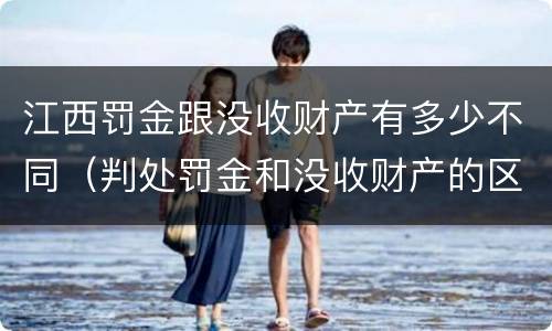 江西罚金跟没收财产有多少不同（判处罚金和没收财产的区别）