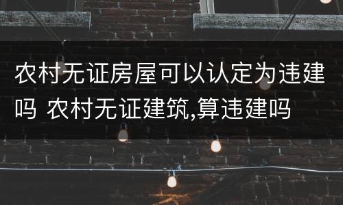 农村无证房屋可以认定为违建吗 农村无证建筑,算违建吗