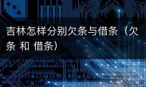 吉林怎样分别欠条与借条（欠条 和 借条）