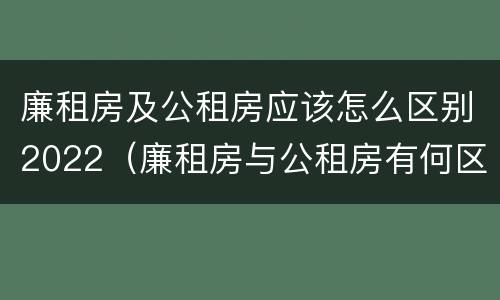 廉租房及公租房应该怎么区别2022（廉租房与公租房有何区别）