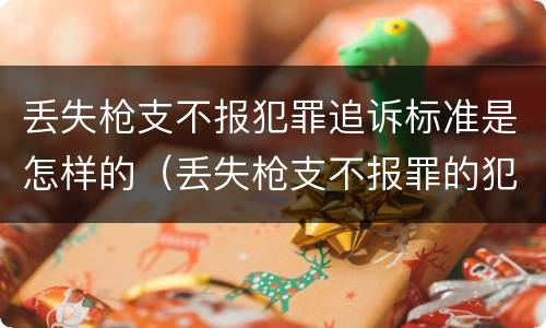 丢失枪支不报犯罪追诉标准是怎样的（丢失枪支不报罪的犯罪主体）