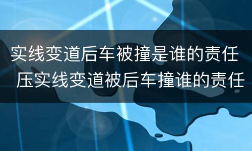 实线变道后车被撞是谁的责任 压实线变道被后车撞谁的责任