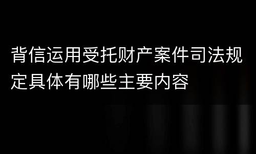 背信运用受托财产案件司法规定具体有哪些主要内容