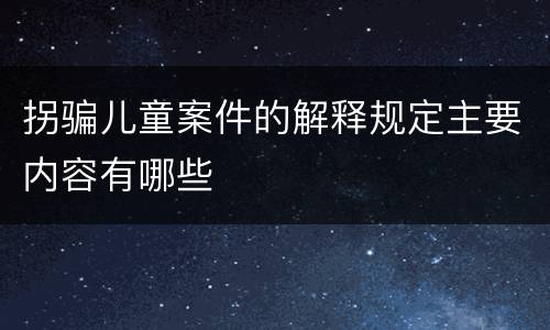 拐骗儿童案件的解释规定主要内容有哪些
