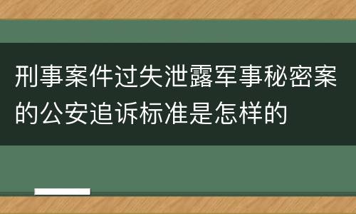 刑事案件过失泄露军事秘密案的公安追诉标准是怎样的