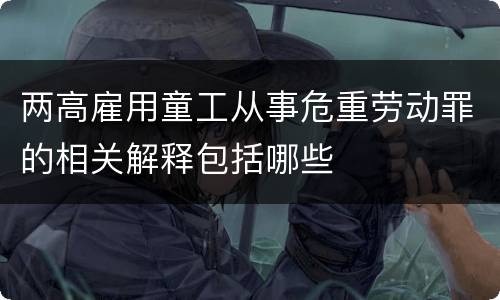 两高雇用童工从事危重劳动罪的相关解释包括哪些