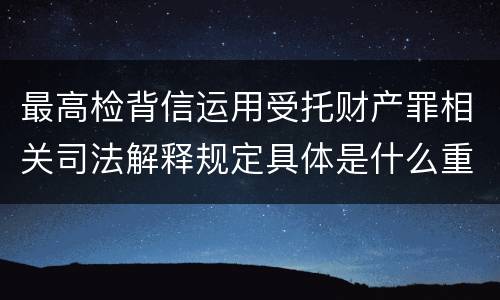 最高检背信运用受托财产罪相关司法解释规定具体是什么重要内容
