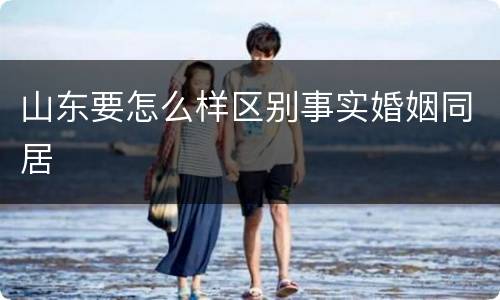 山东要怎么样区别事实婚姻同居