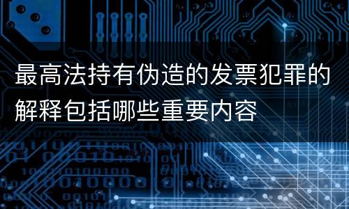 最高法持有伪造的发票犯罪的解释包括哪些重要内容