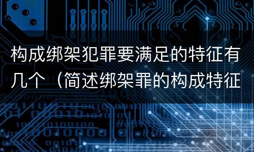 构成绑架犯罪要满足的特征有几个(简述绑架罪的构成特征)