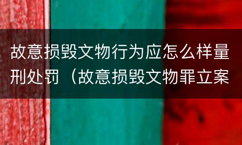 故意损毁文物行为应怎么样量刑处罚（故意损毁文物罪立案标准）