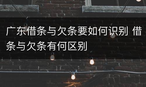 广东借条与欠条要如何识别 借条与欠条有何区别