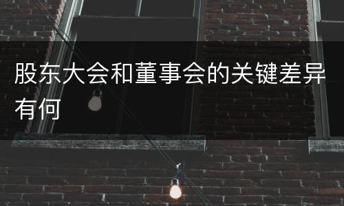 股东大会和董事会的关键差异有何