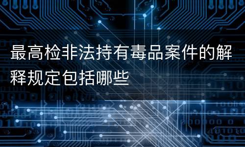 最高检非法持有毒品案件的解释规定包括哪些