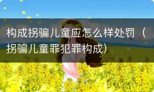构成拐骗儿童应怎么样处罚（拐骗儿童罪犯罪构成）