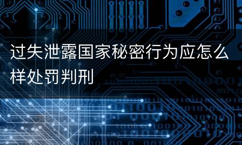 过失泄露国家秘密行为应怎么样处罚判刑