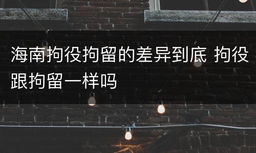 海南拘役拘留的差异到底 拘役跟拘留一样吗