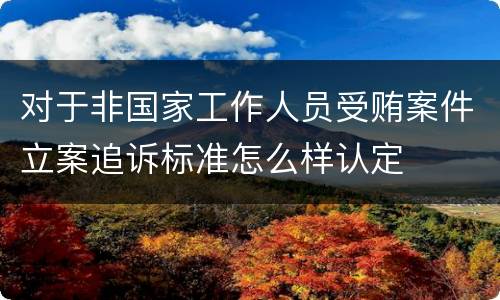 对于非国家工作人员受贿案件立案追诉标准怎么样认定