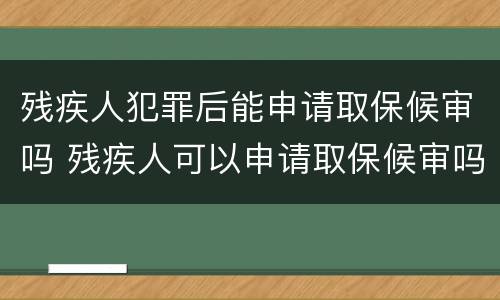 残疾人犯罪后能申请取保候审吗 残疾人可以申请取保候审吗