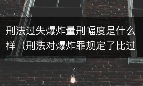 刑法过失爆炸量刑幅度是什么样（刑法对爆炸罪规定了比过失爆炸罪）