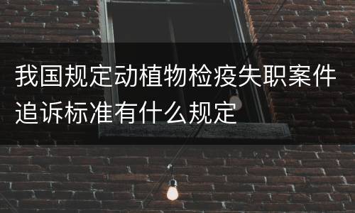 我国规定动植物检疫失职案件追诉标准有什么规定