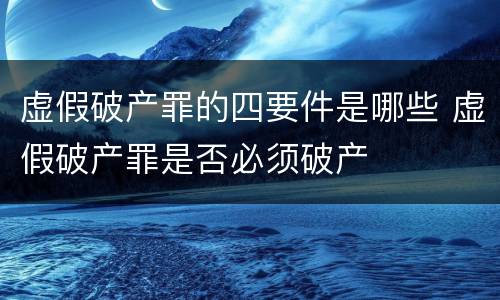 虚假破产罪的四要件是哪些 虚假破产罪是否必须破产