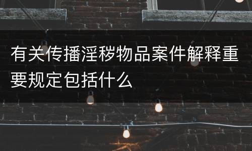 有关传播淫秽物品案件解释重要规定包括什么