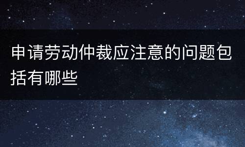 申请劳动仲裁应注意的问题包括有哪些
