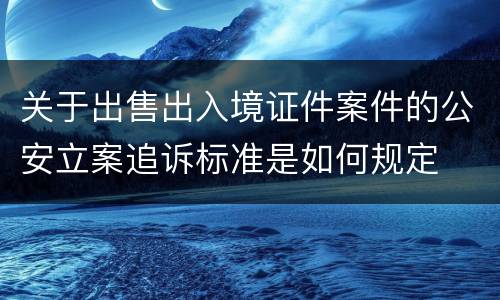 关于出售出入境证件案件的公安立案追诉标准是如何规定
