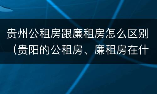 贵州公租房跟廉租房怎么区别（贵阳的公租房、廉租房在什么地方?）