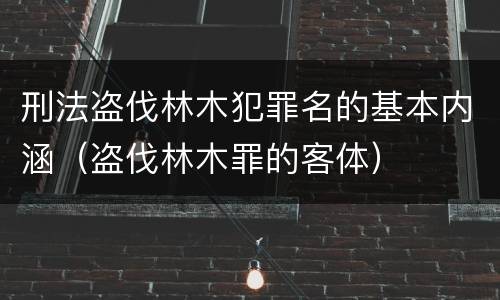 刑法盗伐林木犯罪名的基本内涵（盗伐林木罪的客体）