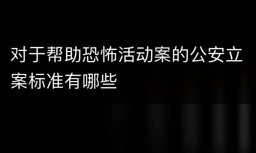 对于帮助恐怖活动案的公安立案标准有哪些