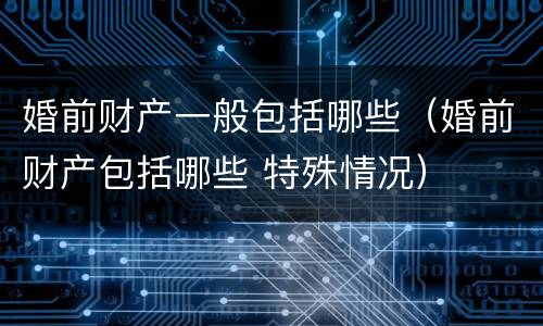 婚前财产一般包括哪些（婚前财产包括哪些 特殊情况）