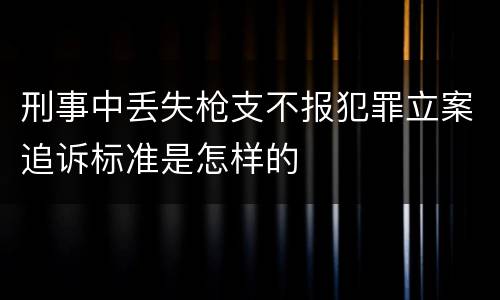刑事中丢失枪支不报犯罪立案追诉标准是怎样的