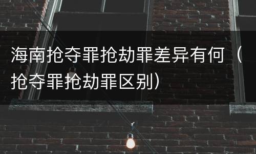 海南抢夺罪抢劫罪差异有何（抢夺罪抢劫罪区别）