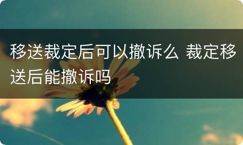 移送裁定后可以撤诉么 裁定移送后能撤诉吗