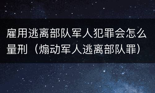 雇用逃离部队军人犯罪会怎么量刑（煽动军人逃离部队罪）