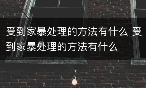 受到家暴处理的方法有什么 受到家暴处理的方法有什么