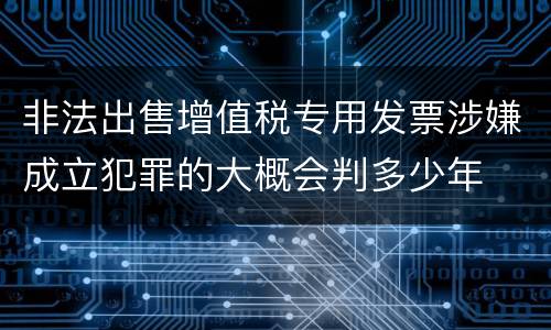 非法出售增值税专用发票涉嫌成立犯罪的大概会判多少年