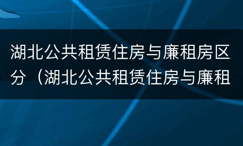 湖北公共租赁住房与廉租房区分（湖北公共租赁住房与廉租房区分标准）