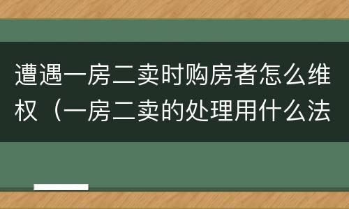 遭遇一房二卖时购房者怎么维权（一房二卖的处理用什么法律）