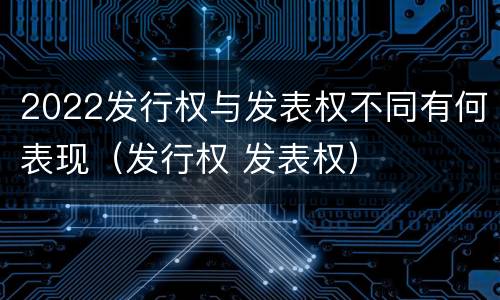 2022发行权与发表权不同有何表现（发行权 发表权）