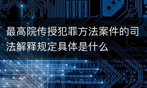 最高院传授犯罪方法案件的司法解释规定具体是什么